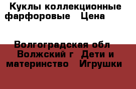 Куклы коллекционные фарфоровые › Цена ­ 300 - Волгоградская обл., Волжский г. Дети и материнство » Игрушки   